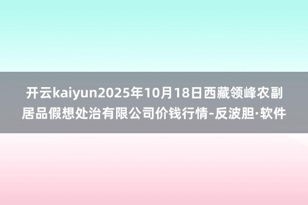开云kaiyun2025年10月18日西藏领峰农副居品假想处治有限公司价钱行情-反波胆·软件