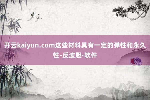 开云kaiyun.com这些材料具有一定的弹性和永久性-反波胆·软件
