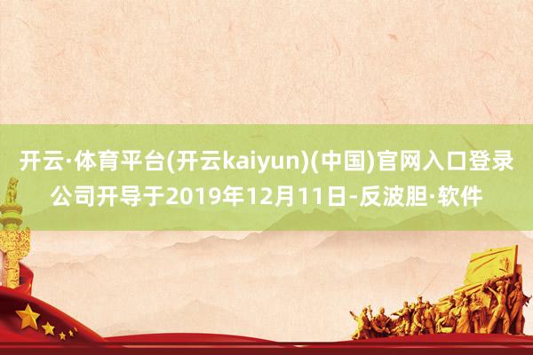 开云·体育平台(开云kaiyun)(中国)官网入口登录公司开导于2019年12月11日-反波胆·软件