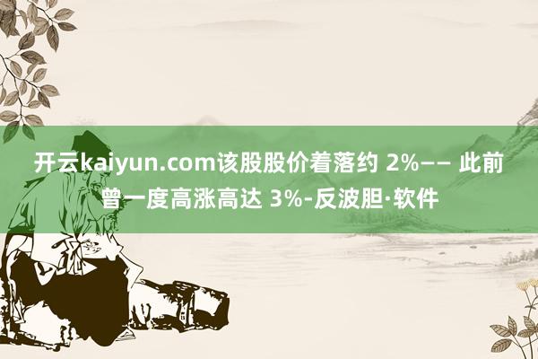 开云kaiyun.com该股股价着落约 2%—— 此前曾一度高涨高达 3%-反波胆·软件