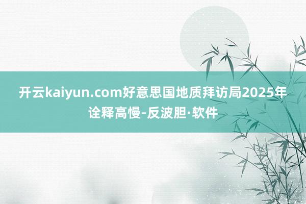 开云kaiyun.com好意思国地质拜访局2025年诠释高慢-反波胆·软件