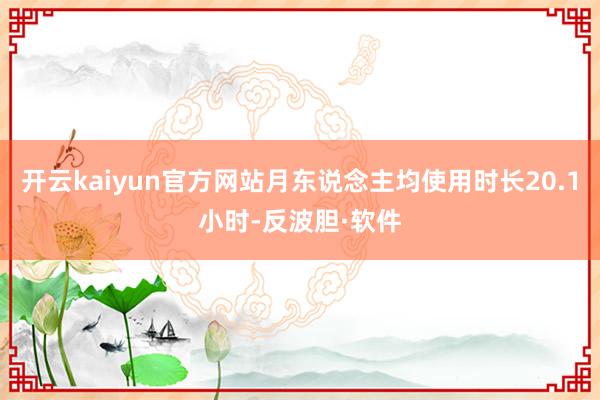 开云kaiyun官方网站月东说念主均使用时长20.1小时-反波胆·软件