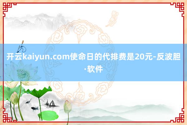 开云kaiyun.com使命日的代排费是20元-反波胆·软件