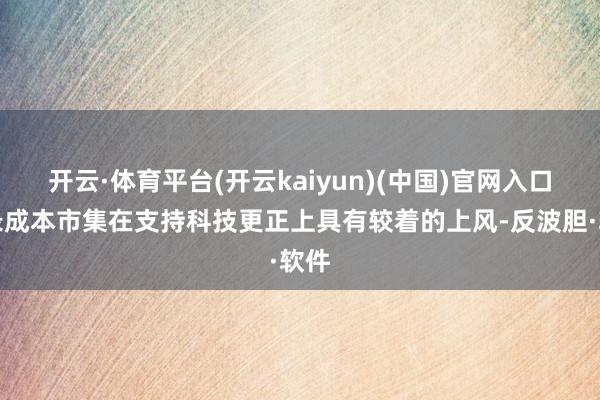 开云·体育平台(开云kaiyun)(中国)官网入口登录成本市集在支持科技更正上具有较着的上风-反波胆·软件