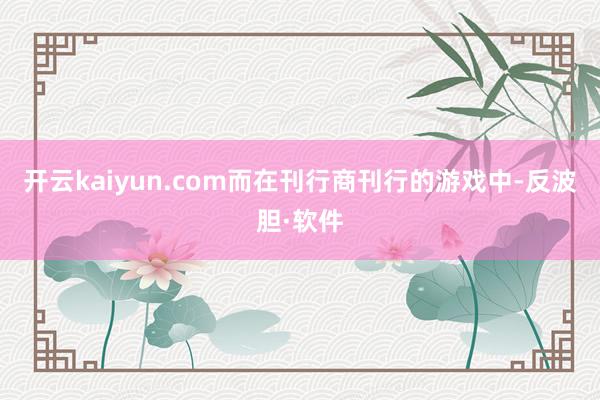 开云kaiyun.com而在刊行商刊行的游戏中-反波胆·软件