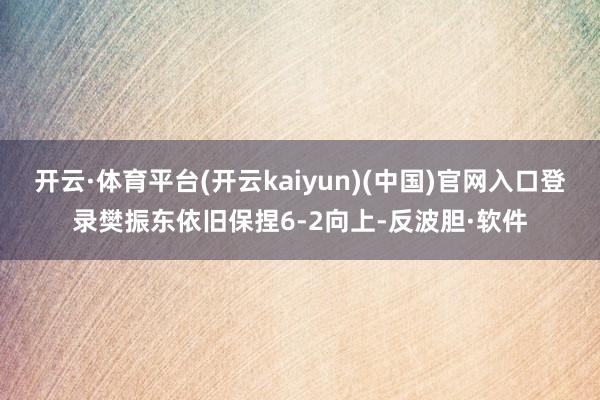 开云·体育平台(开云kaiyun)(中国)官网入口登录樊振东依旧保捏6-2向上-反波胆·软件