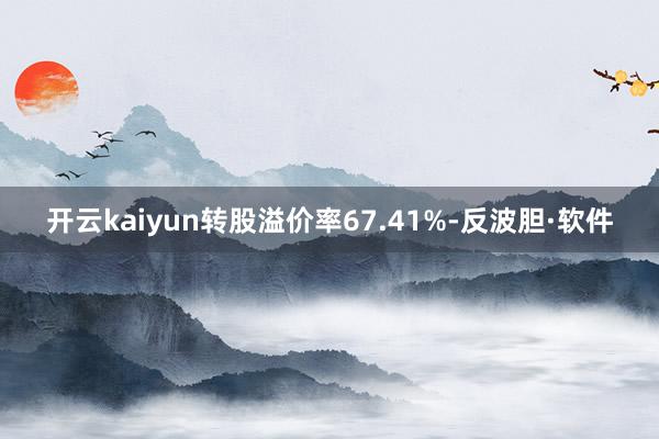 开云kaiyun转股溢价率67.41%-反波胆·软件