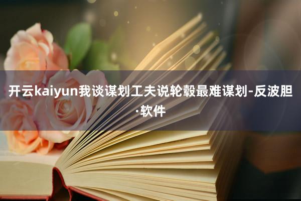 开云kaiyun我谈谋划工夫说轮毂最难谋划-反波胆·软件