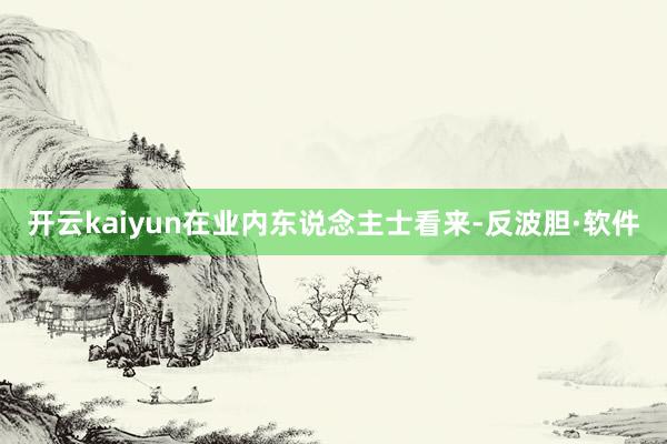 开云kaiyun　　在业内东说念主士看来-反波胆·软件