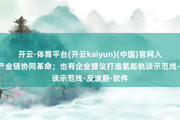 开云·体育平台(开云kaiyun)(中国)官网入口登录营救产业链协同革命；也有企业提议打造氢能轨谈示范线-反波胆·软件