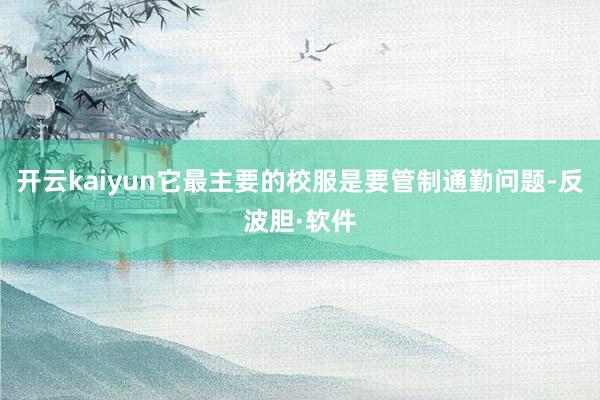 开云kaiyun它最主要的校服是要管制通勤问题-反波胆·软件