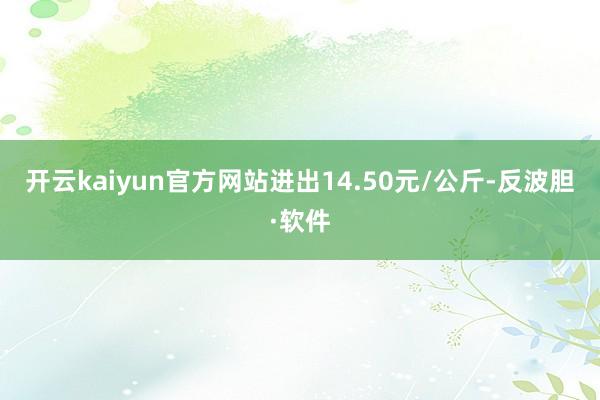 开云kaiyun官方网站进出14.50元/公斤-反波胆·软件