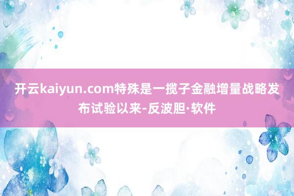 开云kaiyun.com特殊是一揽子金融增量战略发布试验以来-反波胆·软件