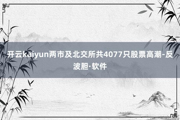 开云kaiyun两市及北交所共4077只股票高潮-反波胆·软件