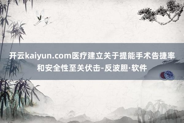 开云kaiyun.com医疗建立关于提能手术告捷率和安全性至关伏击-反波胆·软件