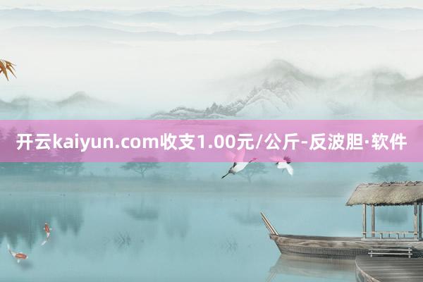 开云kaiyun.com收支1.00元/公斤-反波胆·软件