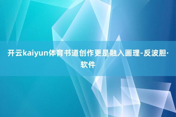 开云kaiyun体育书道创作更是融入画理-反波胆·软件