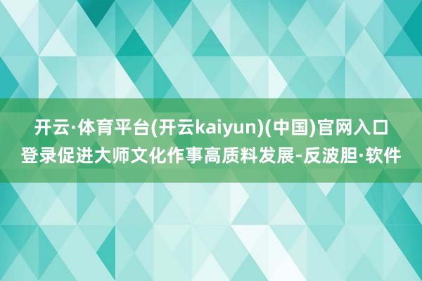 开云·体育平台(开云kaiyun)(中国)官网入口登录促进大师文化作事高质料发展-反波胆·软件