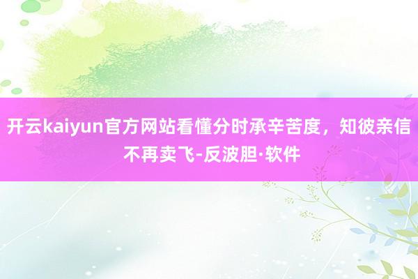 开云kaiyun官方网站看懂分时承辛苦度，知彼亲信 不再卖飞-反波胆·软件