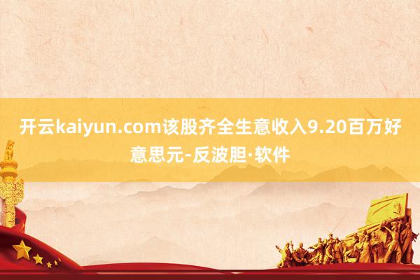 开云kaiyun.com该股齐全生意收入9.20百万好意思元-反波胆·软件