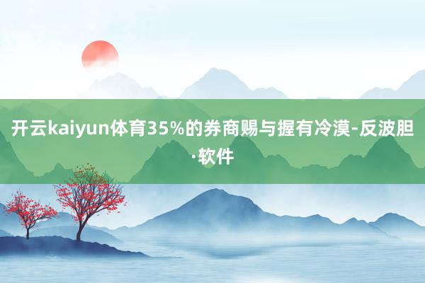 开云kaiyun体育35%的券商赐与握有冷漠-反波胆·软件