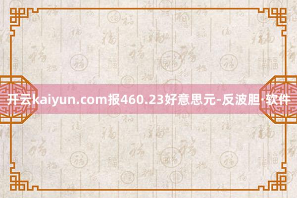 开云kaiyun.com报460.23好意思元-反波胆·软件