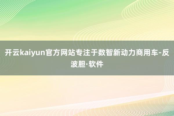开云kaiyun官方网站专注于数智新动力商用车-反波胆·软件