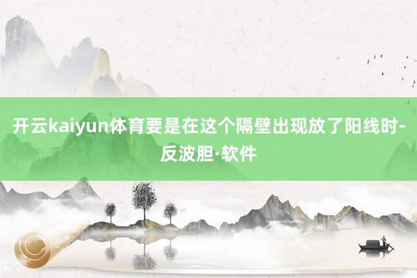 开云kaiyun体育要是在这个隔壁出现放了阳线时-反波胆·软件