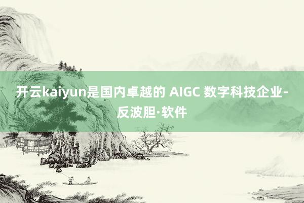 开云kaiyun是国内卓越的 AIGC 数字科技企业-反波胆·软件