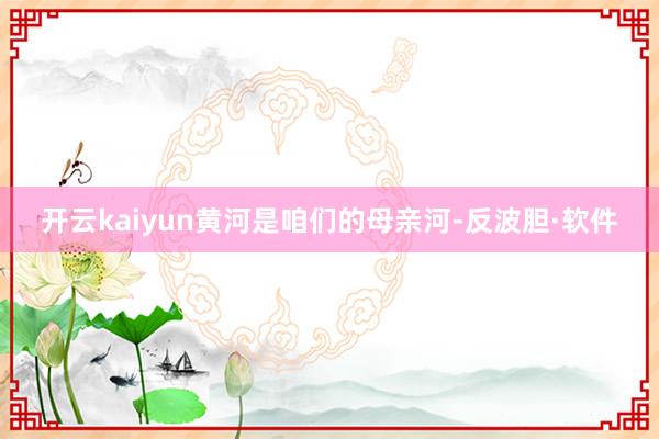 开云kaiyun　　黄河是咱们的母亲河-反波胆·软件