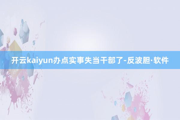 开云kaiyun办点实事 失当干部了-反波胆·软件