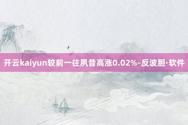 开云kaiyun较前一往夙昔高涨0.02%-反波胆·软件