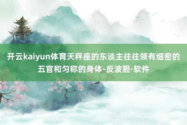 开云kaiyun体育天秤座的东谈主往往领有细密的五官和匀称的身体-反波胆·软件