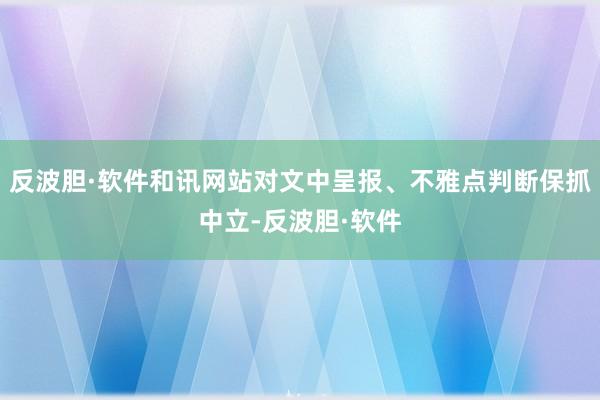 反波胆·软件和讯网站对文中呈报、不雅点判断保抓中立-反波胆·软件