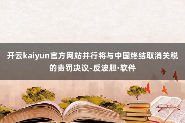开云kaiyun官方网站并行将与中国终结取消关税的责罚决议-反波胆·软件