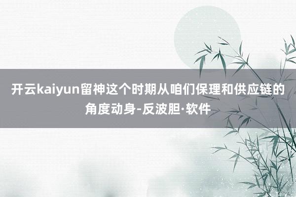 开云kaiyun留神这个时期从咱们保理和供应链的角度动身-反波胆·软件