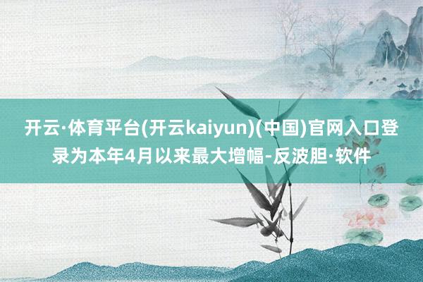 开云·体育平台(开云kaiyun)(中国)官网入口登录为本年4月以来最大增幅-反波胆·软件