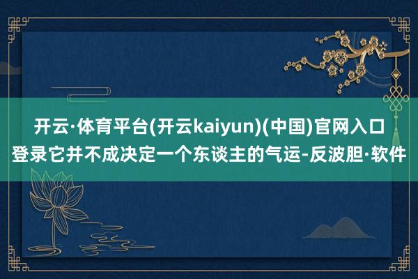 开云·体育平台(开云kaiyun)(中国)官网入口登录它并不成决定一个东谈主的气运-反波胆·软件