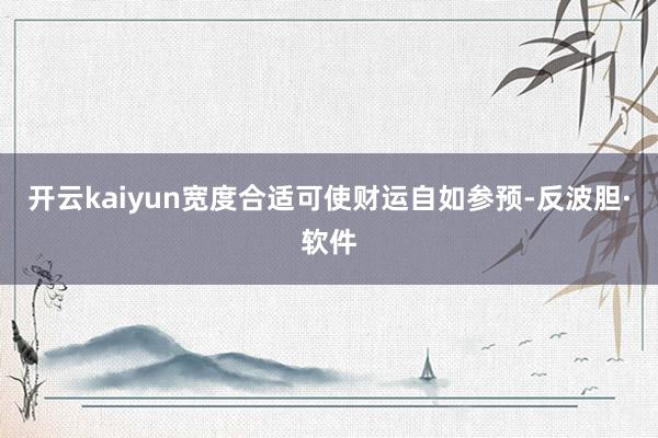 开云kaiyun宽度合适可使财运自如参预-反波胆·软件
