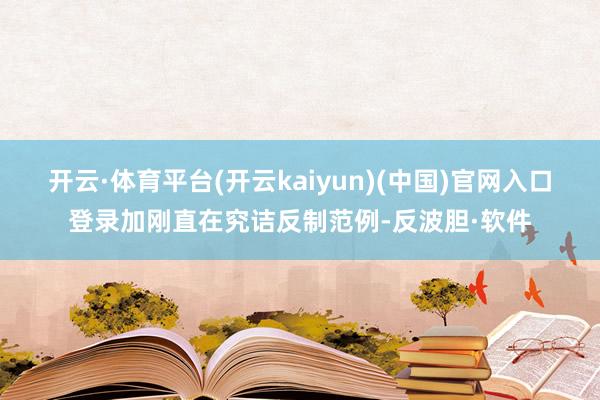 开云·体育平台(开云kaiyun)(中国)官网入口登录加刚直在究诘反制范例-反波胆·软件