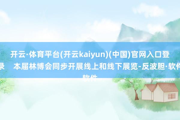 开云·体育平台(开云kaiyun)(中国)官网入口登录    本届林博会同步开展线上和线下展览-反波胆·软件