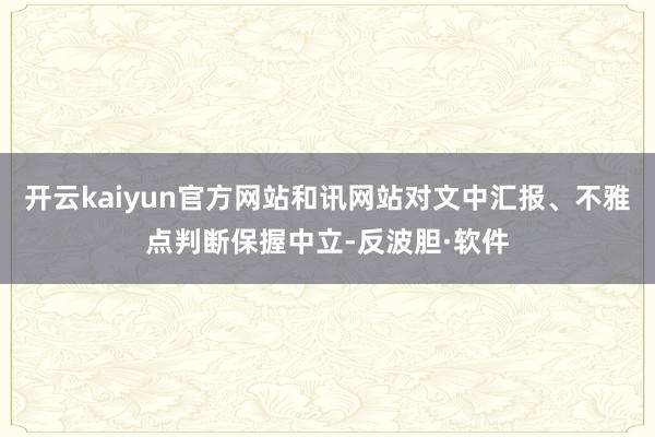 开云kaiyun官方网站和讯网站对文中汇报、不雅点判断保握中立-反波胆·软件