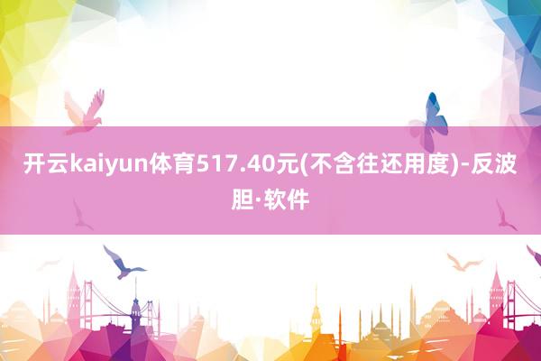 开云kaiyun体育517.40元(不含往还用度)-反波胆·软件