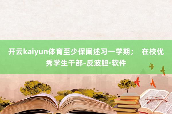 开云kaiyun体育至少保阐述习一学期; 在校优秀学生干部-反波胆·软件