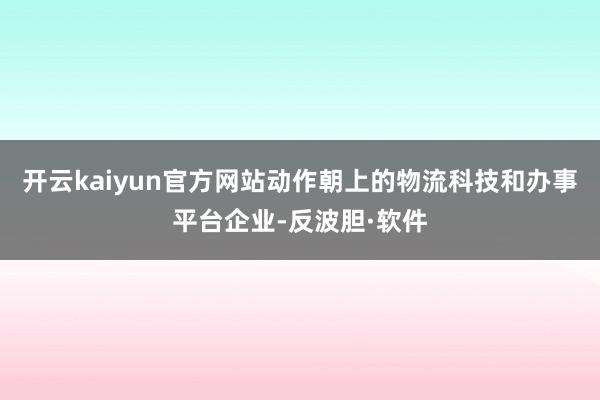 开云kaiyun官方网站动作朝上的物流科技和办事平台企业-反波胆·软件