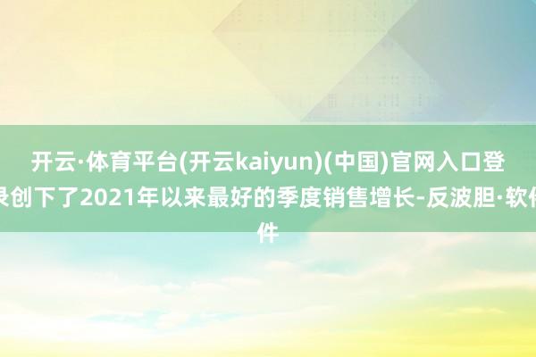 开云·体育平台(开云kaiyun)(中国)官网入口登录创下了2021年以来最好的季度销售增长-反波胆·软件