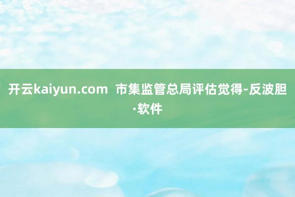 开云kaiyun.com  市集监管总局评估觉得-反波胆·软件