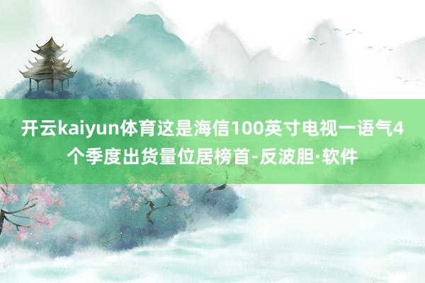 开云kaiyun体育这是海信100英寸电视一语气4个季度出货量位居榜首-反波胆·软件