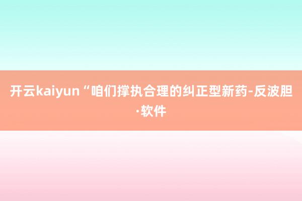 开云kaiyun“咱们撑执合理的纠正型新药-反波胆·软件
