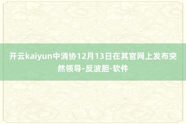 开云kaiyun中消协12月13日在其官网上发布突然领导-反波胆·软件
